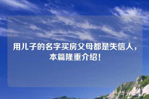 用儿子的名字买房父母都是失信人，本篇隆重介绍！