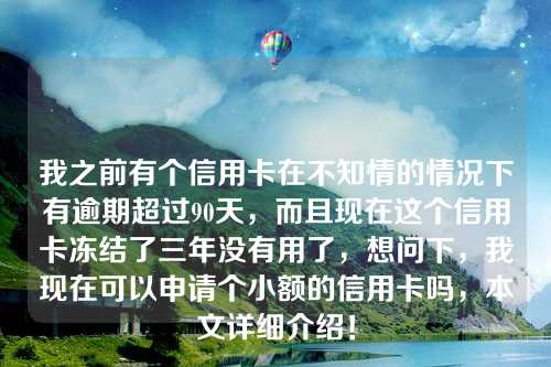 我之前有个信用卡在不知情的情况下有逾期超过90天，而且现在这个信用卡冻结了三年没有用了，想问下，我现在可以申请个小额的信用卡吗，本文详细介绍！