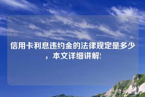 信用卡利息违约金的法律规定是多少，本文详细讲解!