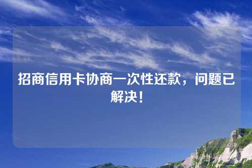 招商信用卡协商一次性还款，问题已解决！