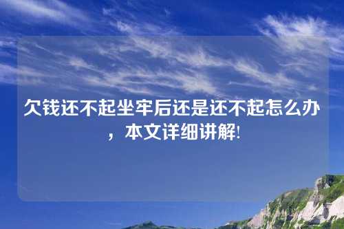 欠钱还不起坐牢后还是还不起怎么办，本文详细讲解!