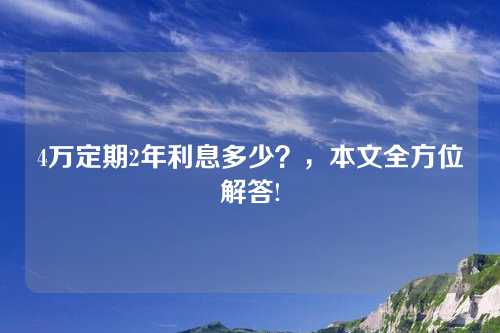 4万定期2年利息多少？，本文全方位解答!