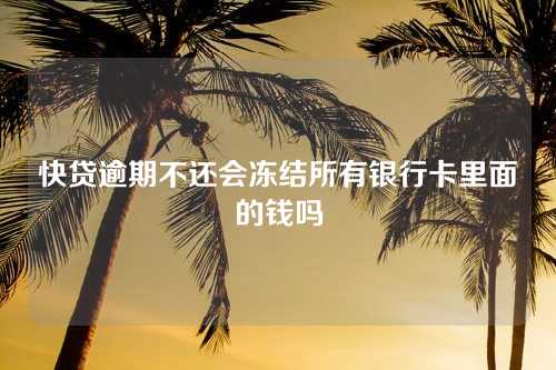 快贷逾期不还会冻结所有银行卡里面的钱吗