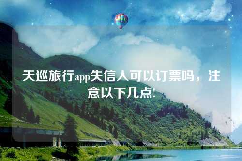 天巡旅行app失信人可以订票吗，注意以下几点!