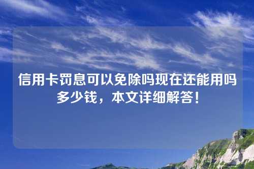 信用卡罚息可以免除吗现在还能用吗多少钱，本文详细解答！