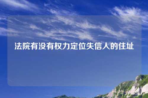 法院有没有权力定位失信人的住址