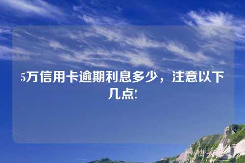 5万信用卡逾期利息多少，注意以下几点!