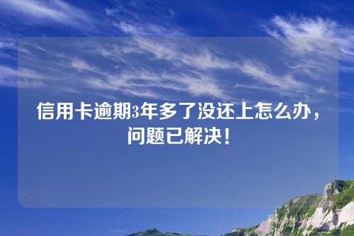 信用卡逾期3年多了没还上怎么办，问题已解决！