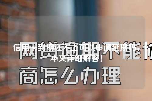 信用卡到期还不上可以申请延期吗，本文详细解答！