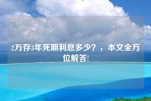 2万存3年死期利息多少？，本文全方位解答!