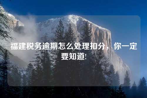 福建税务逾期怎么处理扣分，你一定要知道!