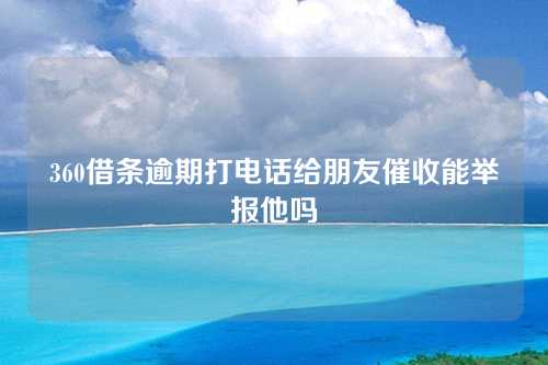 360借条逾期打电话给朋友催收能举报他吗