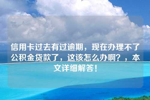 信用卡过去有过逾期，现在办理不了公积金贷款了，这该怎么办啊？，本文详细解答！