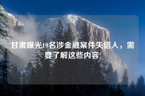 甘肃曝光19名涉金融案件失信人，需要了解这些内容!