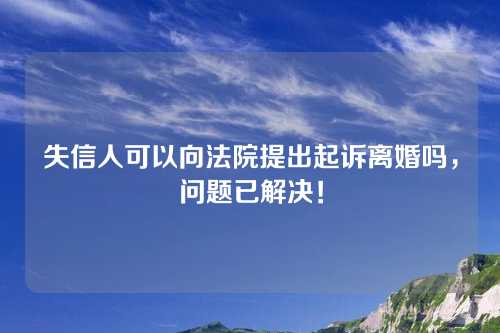 失信人可以向法院提出起诉离婚吗，问题已解决！