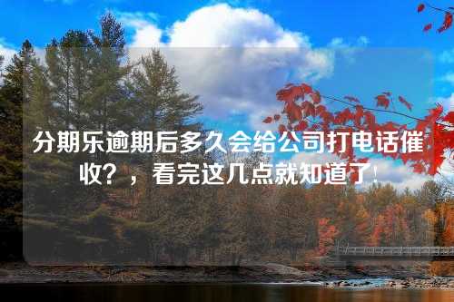 分期乐逾期后多久会给公司打电话催收？，看完这几点就知道了!