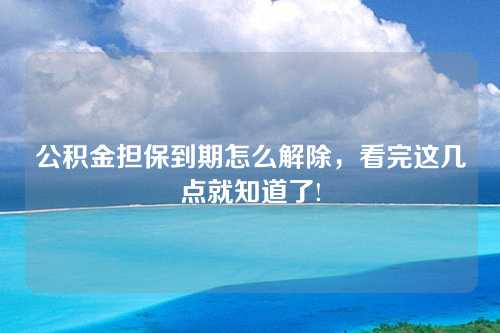 公积金担保到期怎么解除，看完这几点就知道了!