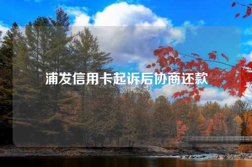 浦发信用卡起诉后协商还款