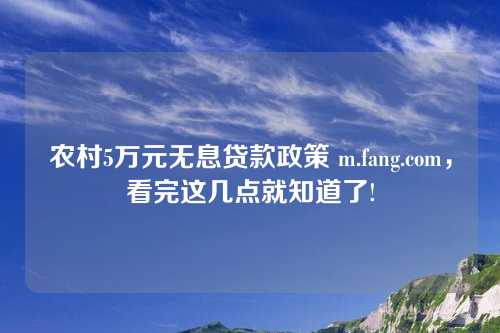 农村5万元无息贷款政策 m.fang.com，看完这几点就知道了!