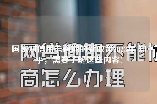 国家对信用卡逾期的新政策2023年 知乎，需要了解这些内容!