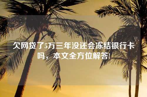 欠网贷了5万三年没还会冻结银行卡吗，本文全方位解答!