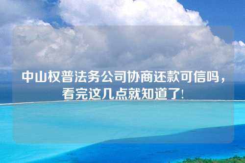 中山权普法务公司协商还款可信吗，看完这几点就知道了!