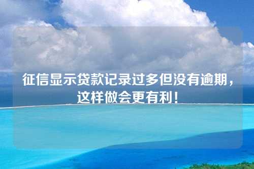 征信显示贷款记录过多但没有逾期，这样做会更有利！