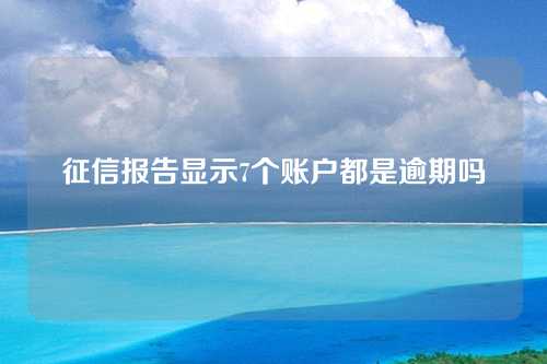 征信报告显示7个账户都是逾期吗