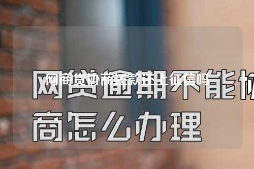 网商贷协商还款还上征信吗