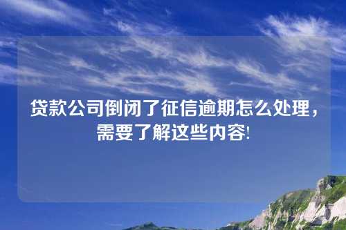 贷款公司倒闭了征信逾期怎么处理，需要了解这些内容!