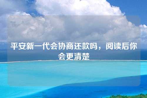 平安新一代会协商还款吗，阅读后你会更清楚