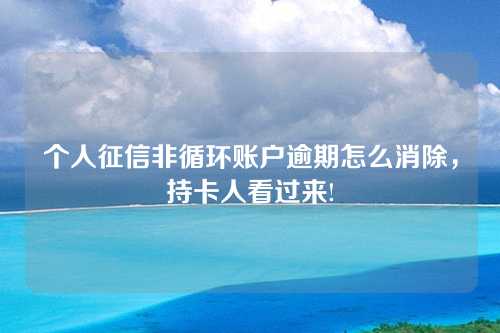 个人征信非循环账户逾期怎么消除，持卡人看过来!