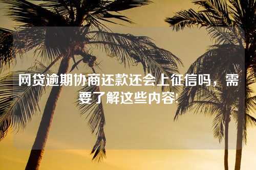 网贷逾期协商还款还会上征信吗，需要了解这些内容!