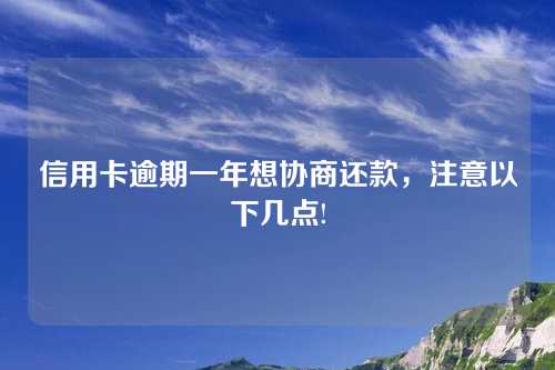 信用卡逾期一年想协商还款，注意以下几点!