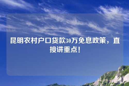 昆明农村户口贷款30万免息政策，直接讲重点！