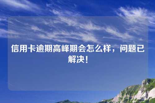 信用卡逾期高峰期会怎么样，问题已解决！