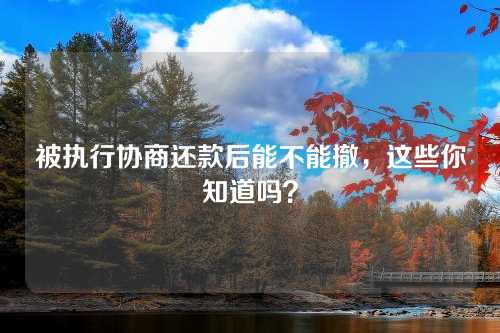 被执行协商还款后能不能撤，这些你知道吗？