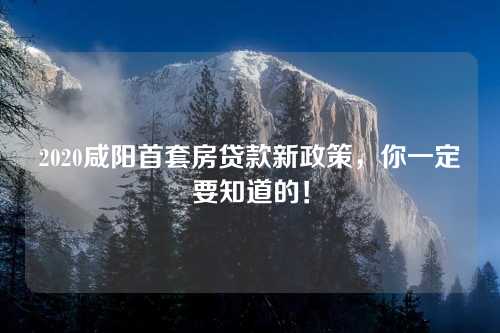 2020咸阳首套房贷款新政策，你一定要知道的！