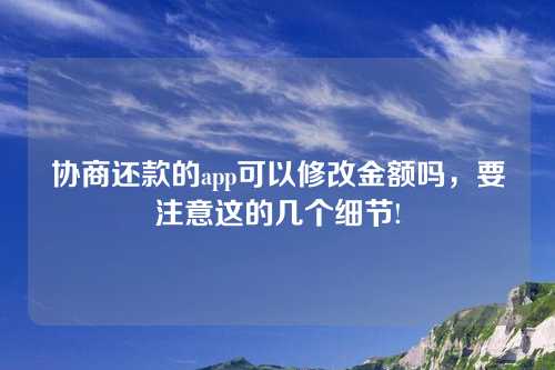 协商还款的app可以修改金额吗，要注意这的几个细节!