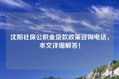 沈阳社保公积金贷款政策咨询电话，本文详细解答！