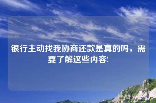 银行主动找我协商还款是真的吗，需要了解这些内容!