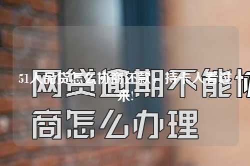 51人品贷怎么协商还款，持卡人看过来!