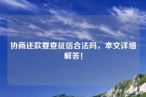 协商还款要查征信合法吗，本文详细解答！