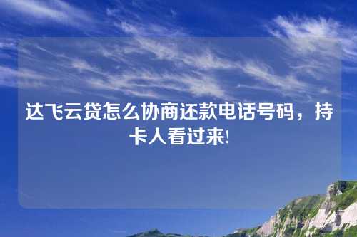 达飞云贷怎么协商还款电话号码，持卡人看过来!