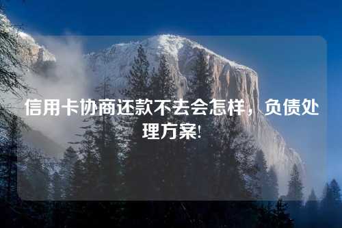 信用卡协商还款不去会怎样，负债处理方案!