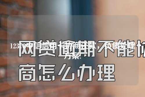 12378中信信用卡协商还款，负债处理方案!