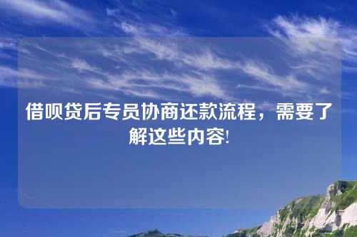 借呗贷后专员协商还款流程，需要了解这些内容!