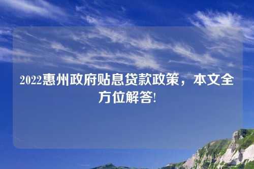 2022惠州政府贴息贷款政策，本文全方位解答!