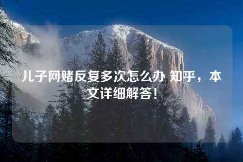 儿子网赌反复多次怎么办 知乎，本文详细解答！