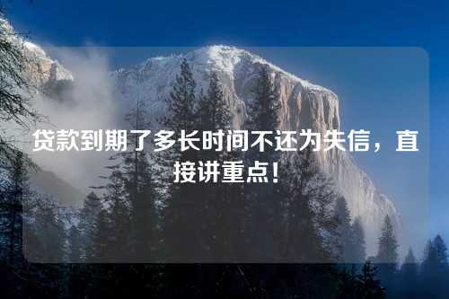 贷款到期了多长时间不还为失信，直接讲重点！